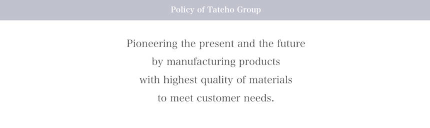 Policy of Tateho Group (Pioneering the present and the future by manufacturing products with highest quality of materials to meet customer needs.)